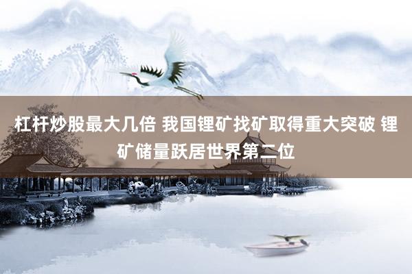 杠杆炒股最大几倍 我国锂矿找矿取得重大突破 锂矿储量跃居世界第二位
