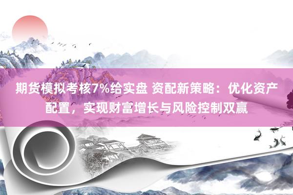 期货模拟考核7%给实盘 资配新策略：优化资产配置，实现财富增长与风险控制双赢