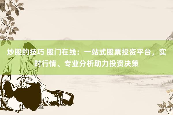 炒股的技巧 股门在线：一站式股票投资平台，实时行情、专业分析助力投资决策