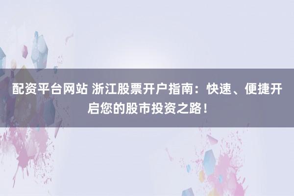 配资平台网站 浙江股票开户指南：快速、便捷开启您的股市投资之路！