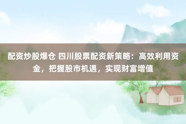 配资炒股爆仓 四川股票配资新策略：高效利用资金，把握股市机遇，实现财富增值