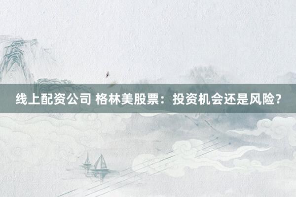 线上配资公司 格林美股票：投资机会还是风险？