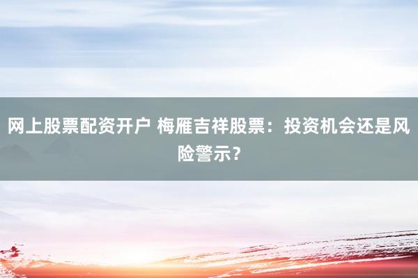 网上股票配资开户 梅雁吉祥股票：投资机会还是风险警示？