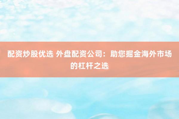 配资炒股优选 外盘配资公司：助您掘金海外市场的杠杆之选