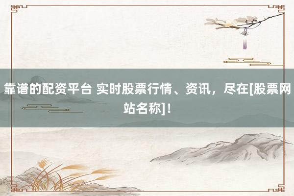 靠谱的配资平台 实时股票行情、资讯，尽在[股票网站名称]！