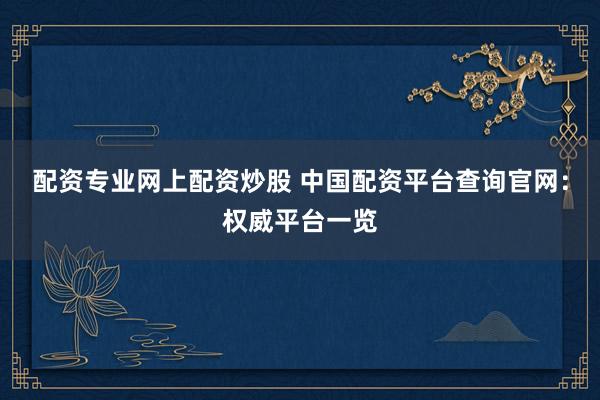 配资专业网上配资炒股 中国配资平台查询官网：权威平台一览