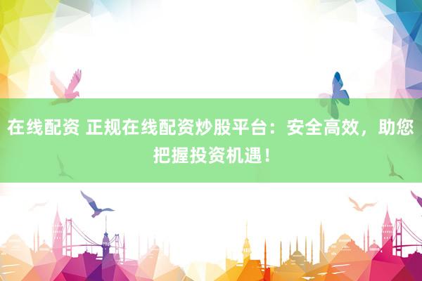 在线配资 正规在线配资炒股平台：安全高效，助您把握投资机遇！