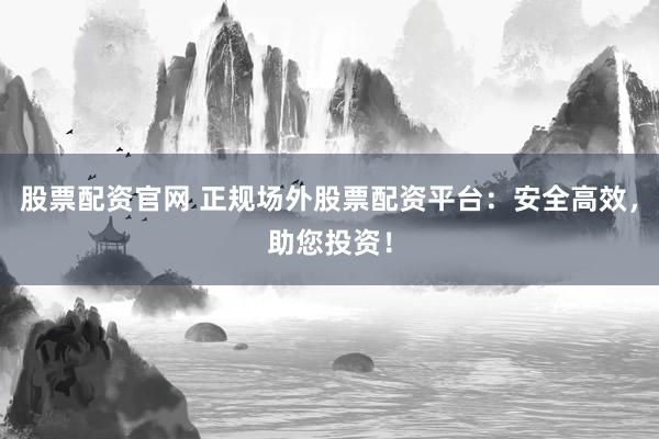 股票配资官网 正规场外股票配资平台：安全高效，助您投资！