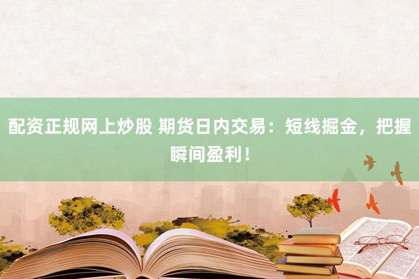 配资正规网上炒股 期货日内交易：短线掘金，把握瞬间盈利！