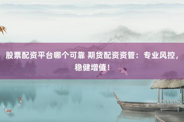 股票配资平台哪个可靠 期货配资资管：专业风控，稳健增值！