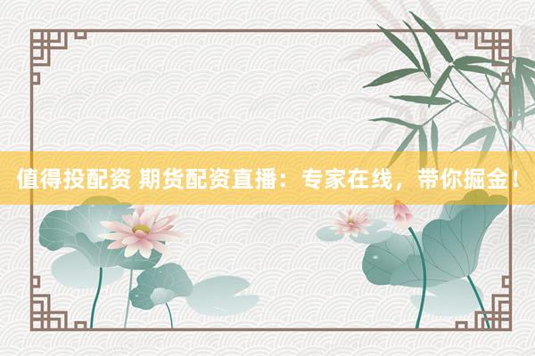 值得投配资 期货配资直播：专家在线，带你掘金！