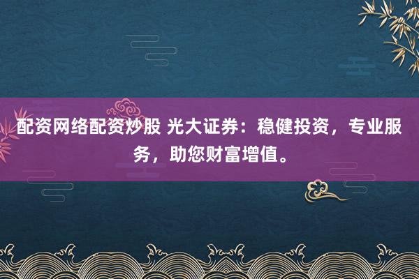 配资网络配资炒股 光大证券：稳健投资，专业服务，助您财富增值。