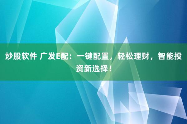 炒股软件 广发E配：一键配置，轻松理财，智能投资新选择！