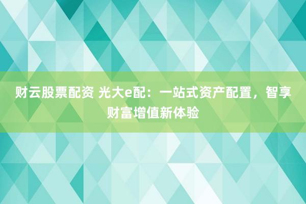 财云股票配资 光大e配：一站式资产配置，智享财富增值新体验