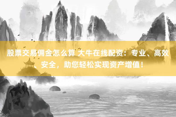 股票交易佣金怎么算 大牛在线配资：专业、高效、安全，助您轻松实现资产增值！