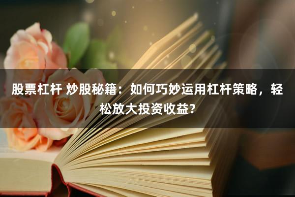 股票杠杆 炒股秘籍：如何巧妙运用杠杆策略，轻松放大投资收益？