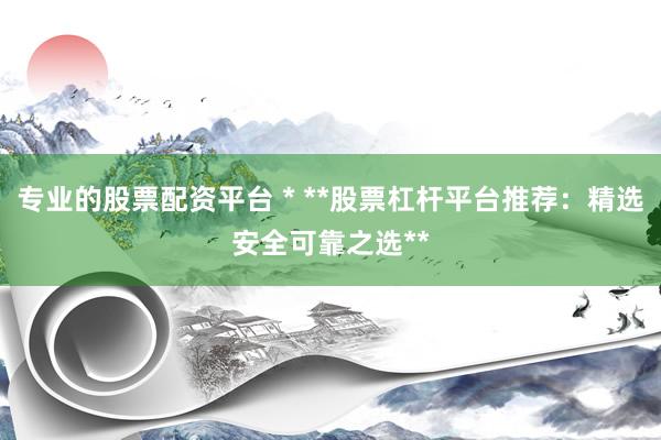 专业的股票配资平台 * **股票杠杆平台推荐：精选安全可靠之选**