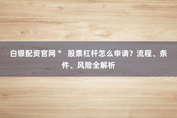白银配资官网 *   股票杠杆怎么申请？流程、条件、风险全解析