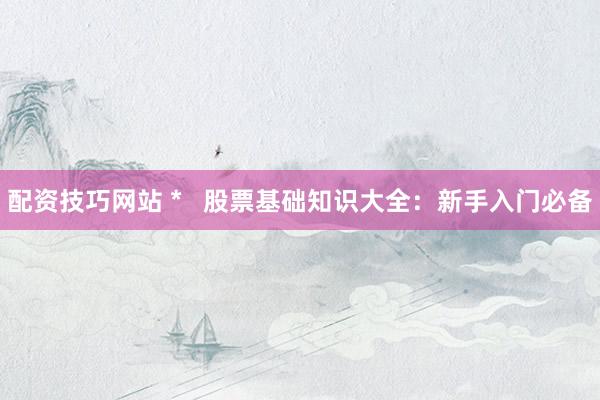配资技巧网站 *   股票基础知识大全：新手入门必备