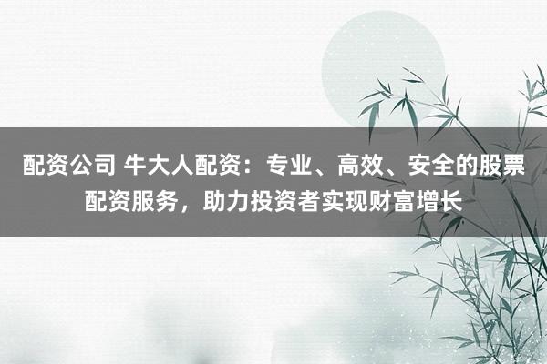 配资公司 牛大人配资：专业、高效、安全的股票配资服务，助力投资者实现财富增长
