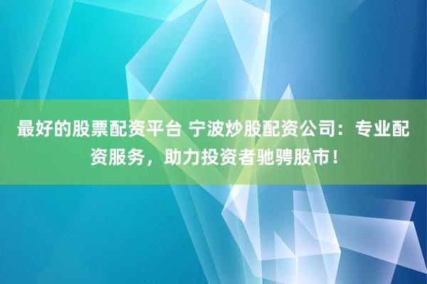 最好的股票配资平台 宁波炒股配资公司：专业配资服务，助力投资者驰骋股市！