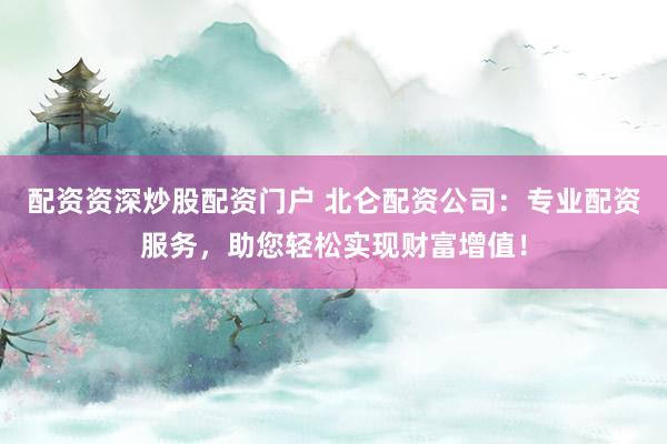 配资资深炒股配资门户 北仑配资公司：专业配资服务，助您轻松实现财富增值！