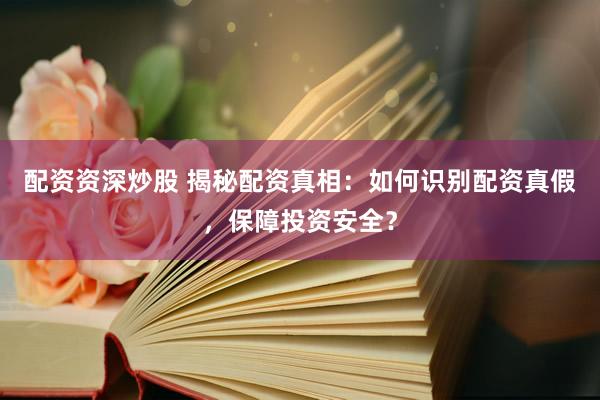 配资资深炒股 揭秘配资真相：如何识别配资真假，保障投资安全？