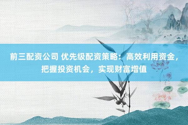 前三配资公司 优先级配资策略：高效利用资金，把握投资机会，实现财富增值