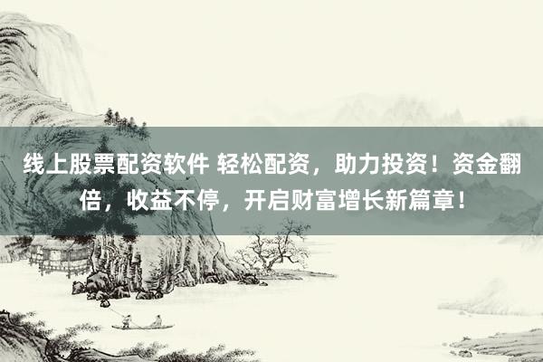 线上股票配资软件 轻松配资，助力投资！资金翻倍，收益不停，开启财富增长新篇章！