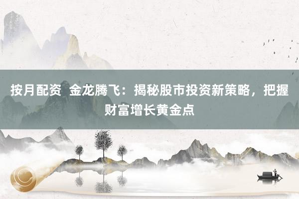 按月配资  金龙腾飞：揭秘股市投资新策略，把握财富增长黄金点