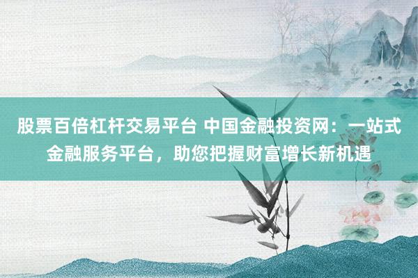 股票百倍杠杆交易平台 中国金融投资网：一站式金融服务平台，助您把握财富增长新机遇