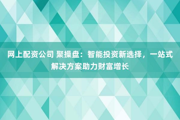 网上配资公司 聚操盘：智能投资新选择，一站式解决方案助力财富增长