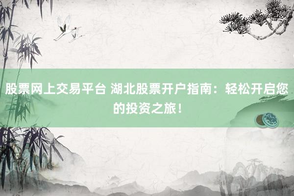 股票网上交易平台 湖北股票开户指南：轻松开启您的投资之旅！
