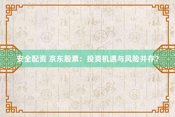 安全配资 京东股票：投资机遇与风险并存？