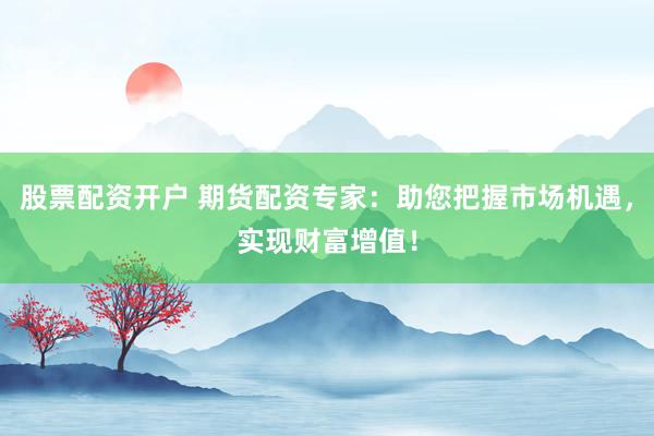 股票配资开户 期货配资专家：助您把握市场机遇，实现财富增值！