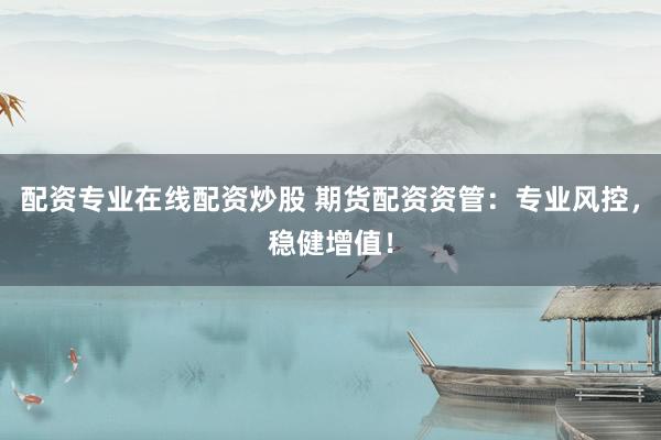 配资专业在线配资炒股 期货配资资管：专业风控，稳健增值！