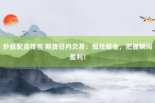 炒股配资排名 期货日内交易：短线掘金，把握瞬间盈利！