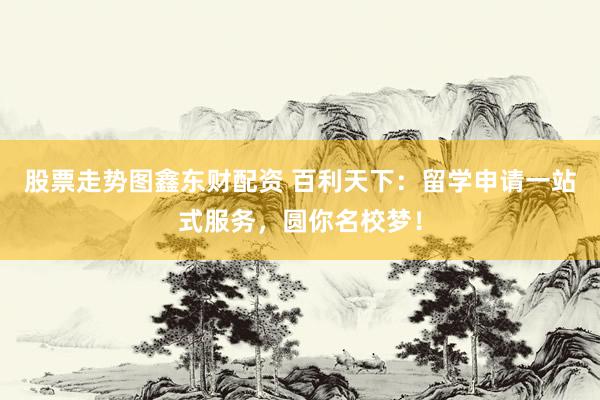 股票走势图鑫东财配资 百利天下：留学申请一站式服务，圆你名校梦！
