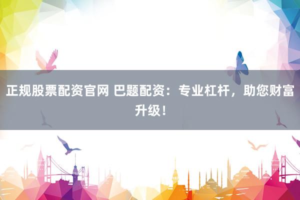 正规股票配资官网 巴题配资：专业杠杆，助您财富升级！