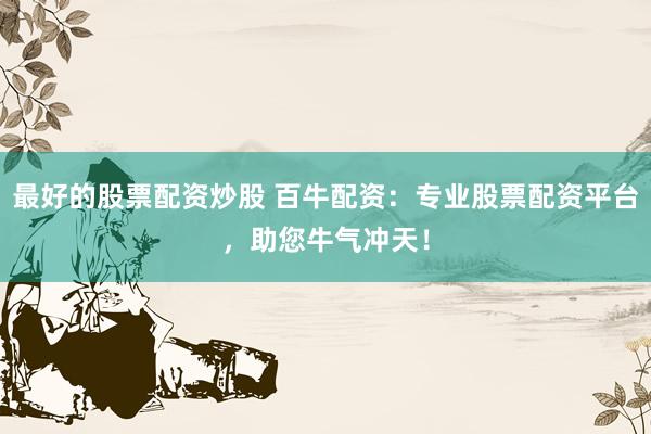 最好的股票配资炒股 百牛配资：专业股票配资平台，助您牛气冲天！