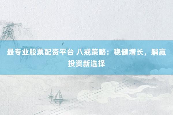 最专业股票配资平台 八戒策略：稳健增长，躺赢投资新选择