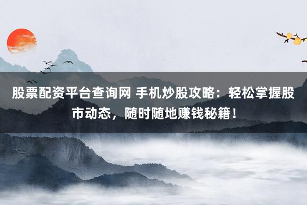 股票配资平台查询网 手机炒股攻略：轻松掌握股市动态，随时随地赚钱秘籍！