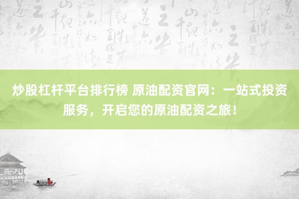 炒股杠杆平台排行榜 原油配资官网：一站式投资服务，开启您的原油配资之旅！