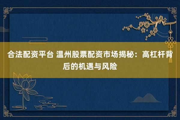 合法配资平台 温州股票配资市场揭秘：高杠杆背后的机遇与风险