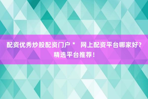 配资优秀炒股配资门户 *   网上配资平台哪家好？精选平台推荐！