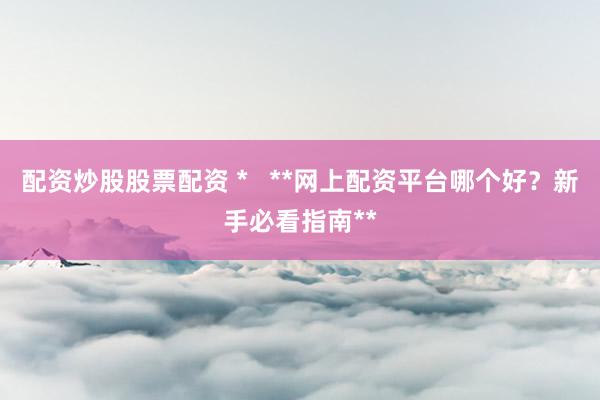 配资炒股股票配资 *   **网上配资平台哪个好？新手必看指南**