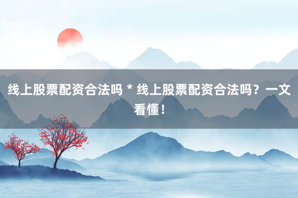 线上股票配资合法吗 * 线上股票配资合法吗？一文看懂！