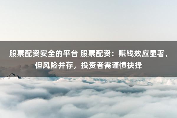 股票配资安全的平台 股票配资：赚钱效应显著，但风险并存，投资者需谨慎抉择