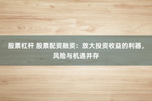 股票杠杆 股票配资融资：放大投资收益的利器，风险与机遇并存