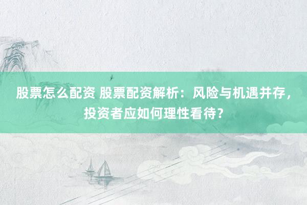 股票怎么配资 股票配资解析：风险与机遇并存，投资者应如何理性看待？